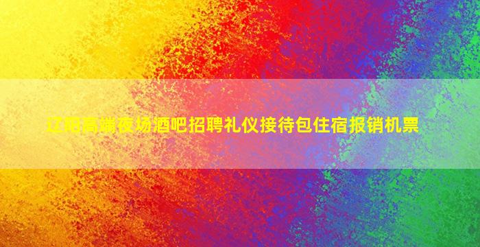 辽阳高端夜场酒吧招聘礼仪接待包住宿报销机票